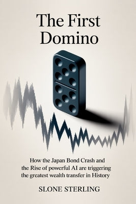The First Domino: How the Japan Bond Crash and the Rise of Powerful AI are Triggering the Greatest Wealth Transfer in History by Sterling, Slone