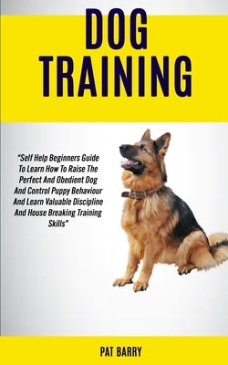 Dog Training: Self Help Beginners Guide To Learn How To Raise The Perfect And Obedient Dog And Control Puppy Behaviour And Learn Val by Barry, Pat