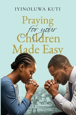 Praying for Your Children Made Easy by Kuti