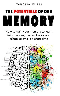 The potentials of our memory: How to train your memory to learn informations, names, books and school exams in a short time by Willis, Vanessa