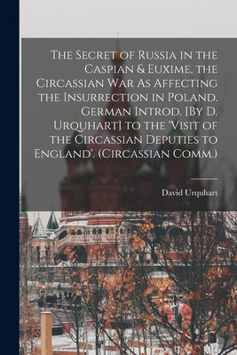 The Secret of Russia in the Caspian & Euxime, the Circassian War As Affecting the Insurrection in Poland. German Introd. [By D. Urquhart] to the 'visi by Urquhart, David