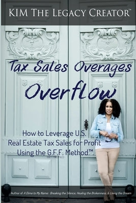 Tax Sales Overages Overflow: How to Leverage U.S. Real Estate Tax Sales for Profit Using the G.F.F. METHOD(TM) (Get. Find. File.) by The Legacy Creator(tm), Kim