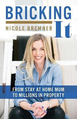 Bricking It: From Stay at Home Mum to Millions in Property by Bremner, Nicole