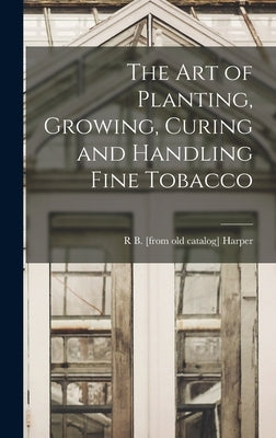 The art of Planting, Growing, Curing and Handling Fine Tobacco by Harper, R. B. [From Old Catalog]