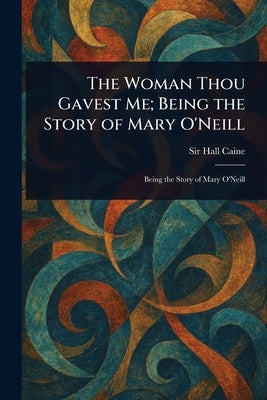 The Woman Thou Gavest Me; Being the Story of Mary O'Neill by Caine, Hall