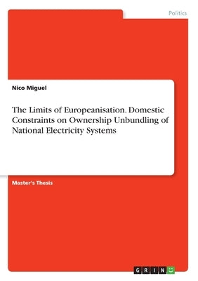 The Limits of Europeanisation. Domestic Constraints on Ownership Unbundling of National Electricity Systems by Miguel, Nico