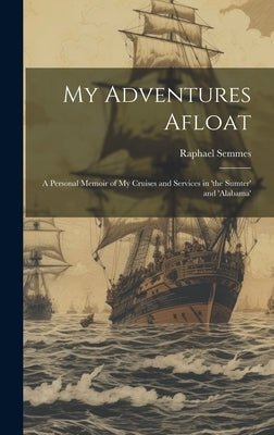 My Adventures Afloat: A Personal Memoir of My Cruises and Services in 'the Sumter' and 'alabama' by Semmes, Raphael