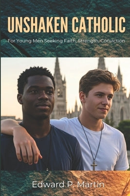 Unshaken Catholic: A Young Man's Guide to Living with Faith, Purpose and Conviction by Martin, Edward P.