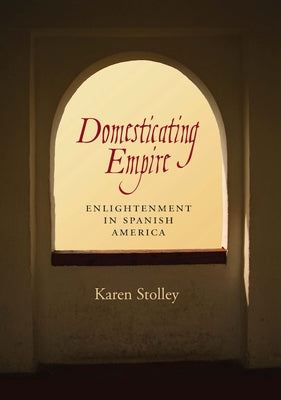 Domesticating Empire: Enlightenment in Spanish America by Stolley, Karen
