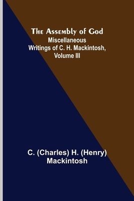 The Assembly of God; Miscellaneous Writings of C. H. Mackintosh, volume III by Henry Mackintosh, Charles