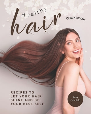 Healthy Hair Cookbook: Recipes to Let Your Hair Shine and Be Your Best Self by Camfield, Ruby