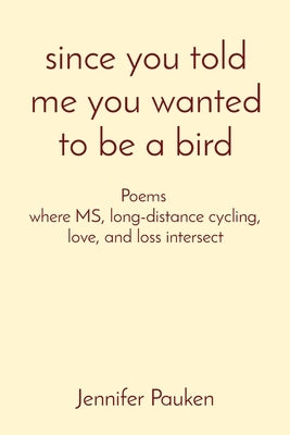 since you told me you wanted to be a bird: Poems where MS, long-distance cycling, love, and loss intersect by Pauken, Jennifer K.