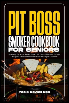Pit Boss Smoker Cookbook for Seniors: Mastering the Art of Smoke: Over 2500 Days of Flavorful Pit Boss Recipes for Seniors to Become Multi-Tasking Gri by Rob, Poole Cowell