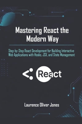 Mastering React the Modern Way: Step-by-Step React Development for Building Interactive Web Applications with Hooks, JSX, and State Management by Jones, Laurence Oliver