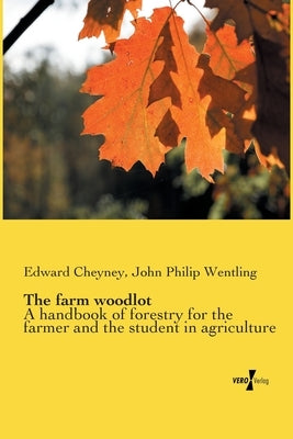 The farm woodlot: A handbook of forestry for the farmer and the student in agriculture by Cheyney, Edward
