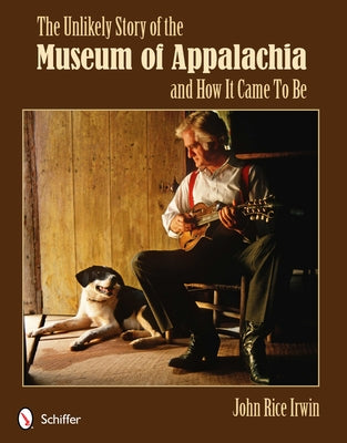 The Unlikely Story of the Museum of Appalachia and How It Came to Be by Irwin, John Rice