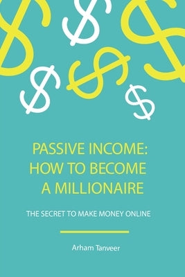 How to Become a Passive Income Millionaire: Make Money Online by Tanveer, Arham