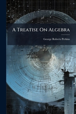 A Treatise On Algebra by Perkins, George Roberts