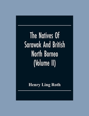 The Natives Of Sarawak And British North Borneo: Based Chiefly On The Mss Of The Late Hugh Brooke Low Sarawak Government Service (Volume Ii) by Ling Roth, Henry