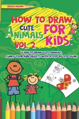 How to Draw Cute Animals for Kids: Learn to Draw Cute Animals, Funny Food and Objects with a Step by Step Guide by Mellow, Jessica