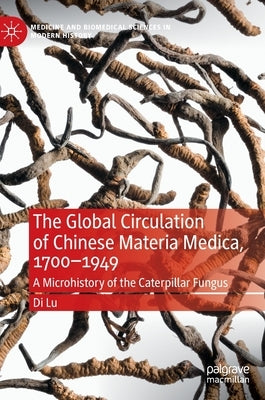 The Global Circulation of Chinese Materia Medica, 1700-1949: A Microhistory of the Caterpillar Fungus by Lu, Di