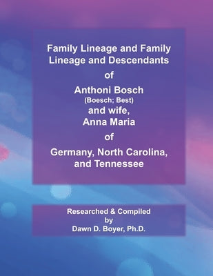 Family Lineage and Descendants of Anthoni Bosch (Boesch; Best) and wife, Anna Maria of Germany, North Carolina, and Tennessee: 2021 Edition by Boyer, Dawn D.