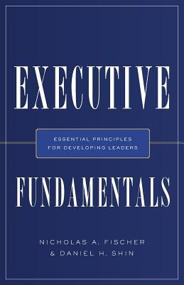 Executive Fundamentals: Essential Principles for Developing Leaders by Fischer, Nicholas a.