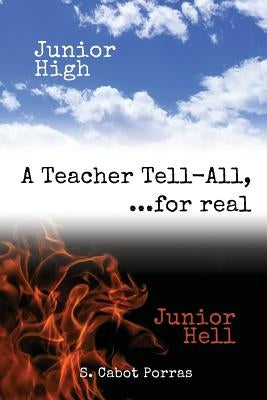 Junior High Junior Hell: A Teacher Tell All, For Real... by Porras, S. Cabot
