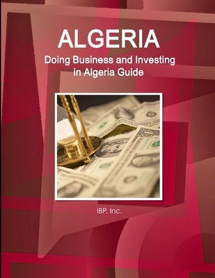 Algeria: Doing Business and Investing in Algeria Guide - Practical Information, Opportunities, Contacts by Ibp, Inc