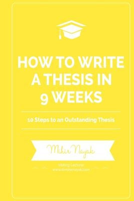 How to Write a Thesis in 9 Weeks: 10 Steps to an Outstanding Thesis by Nayak, Mihir