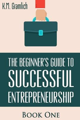 The Beginner's Guide to Successful Entrepreneurship: How to Be an Effective CEO and Start a Business: How to Start Your Own Company and Become a CEO by Gramlich, K. M.