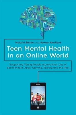 Teen Mental Health in an Online World: Supporting Young People Around Their Use of Social Media, Apps, Gaming, Texting and the Rest by Betton, Victoria