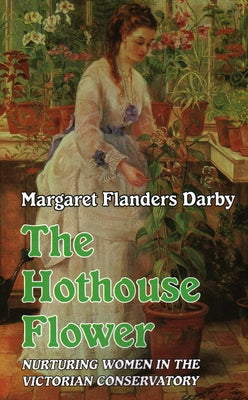 Hothouse Flower: Nurturing Women in the Victorian Conservatory by Darby, Margaret Flanders