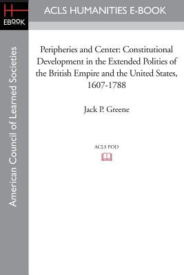 Peripheries and Center: Constitutional Development in the Extended Polities of the British Empire and the United States, 1607-1788 by Greene, Jack P.