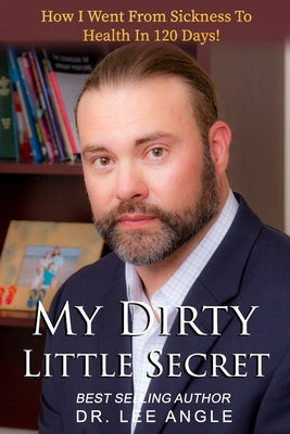 My Dirty Little Secret: How I Went From Sickness To Health In 120 Days by Angle, Lee