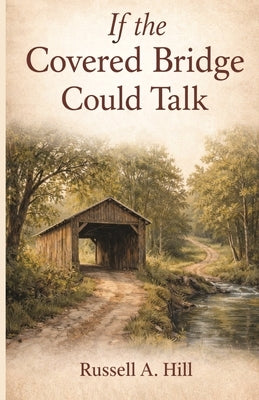 If the Covered Bridge Could Talk by Hill, Russell a.