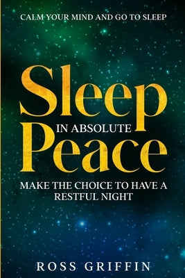 Calm Your Mind and Go To Sleep: Sleep In Absolute Peace - Make The Choice To Have A Restful Night by Griffin, Ross