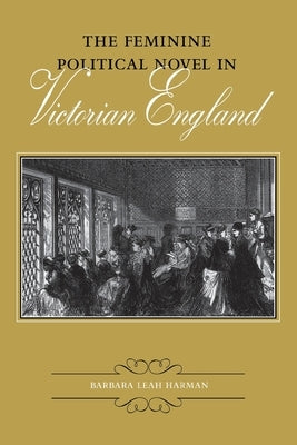 The Feminine Political Novel in Victorian England by Harman, Barbara Leah