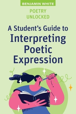 Poetry Unlocked: A Student's Guide to Interpreting Poetic Expression by White, Benjamin