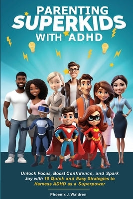 Parenting Superkids with ADHD: Unlock Focus, Boost Confidence, and Spark Joy with 10 Quick and Easy Strategies to Harness ADHD As a Superpower by Waldren, Phoenix J.