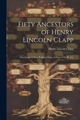 Fifty Ancestors of Henry Lincoln Clapp: Who Came to New England From 1620 to 1650. Pt. [1]- by Clapp, Henry Lincoln