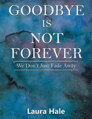 Goodbye is Not Forever: We Don't Just Fade Away by Hale, Laura