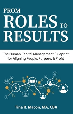 From Roles to Results: The Human Capital Management Blueprint for Aligning People, Purpose, & Profit by Macon, Tina R.