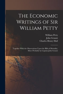 The Economic Writings of Sir William Petty: Together With the Observations Upon the Bills of Mortality, More Probably by Captain John Graunt by Petty, William