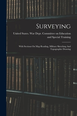 Surveying: With Sections On Map Reading, Military Sketching And Topographic Drawing by United States War Dept Committee on