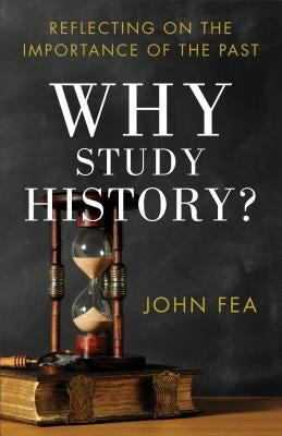 Why Study History?: Reflecting on the Importance of the Past by Fea, John
