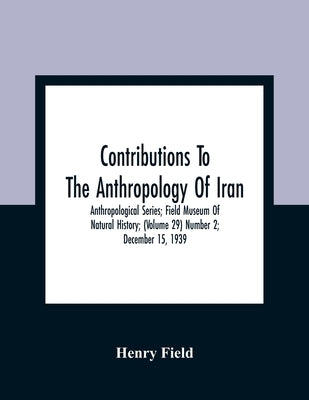 Contributions To The Anthropology Of Iran; Anthropological Series; Field Museum Of Natural History; (Volume 29) Number 2; December 15, 1939 by Field, Henry
