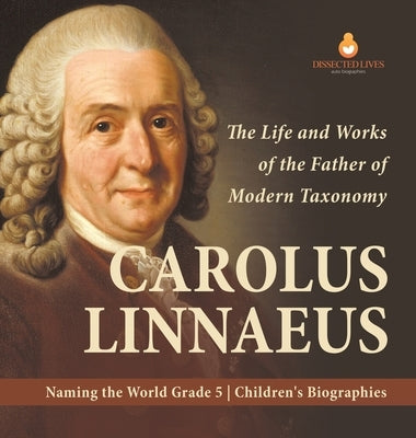 Carolus Linnaeus: The Life and Works of the Father of Modern Taxonomy Naming the World Grade 5 Children's Biographies by Dissected Lives