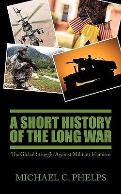 A Short History of the Long War: The Global Struggle Against Militant Islamism by Phelps, Michael