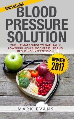 Blood Pressure: Blood Pressure Solution: The Ultimate Guide to Naturally Lowering High Blood Pressure and Reducing Hypertension by Evans, Mark